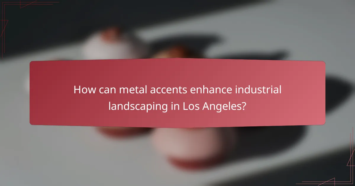How can metal accents enhance industrial landscaping in Los Angeles?