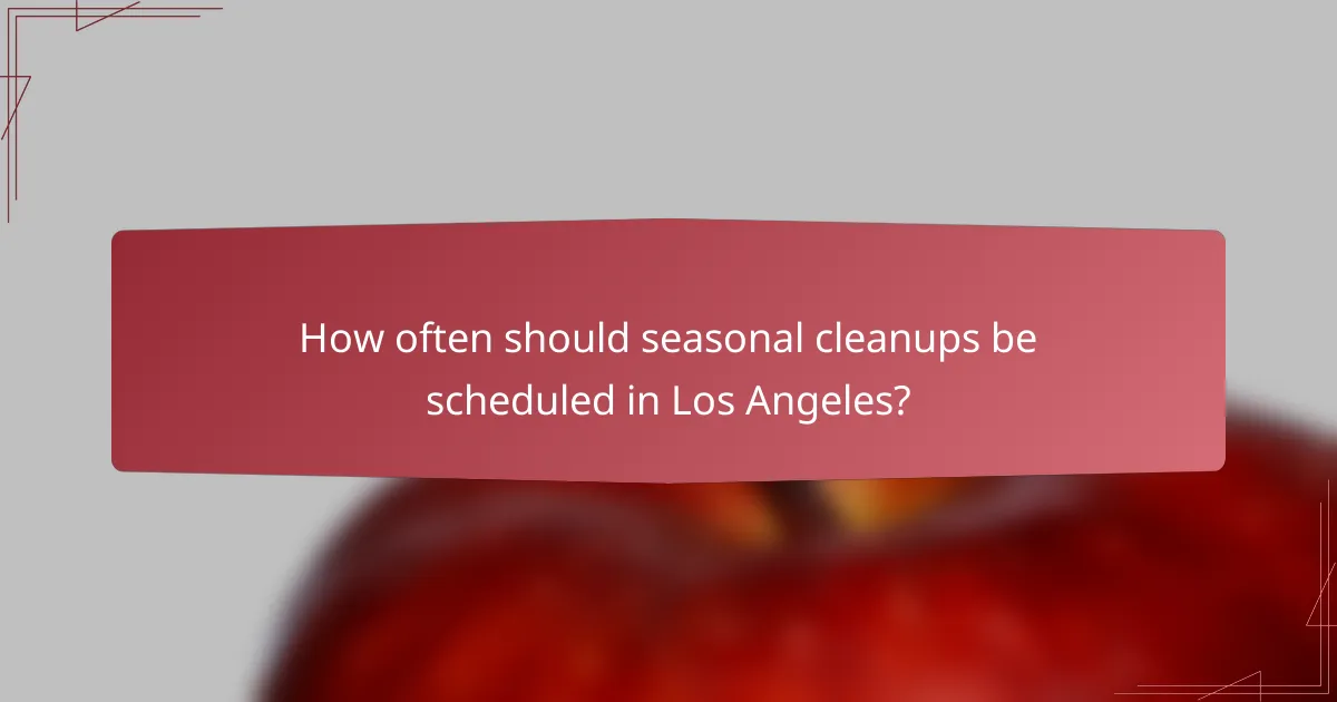 How often should seasonal cleanups be scheduled in Los Angeles?