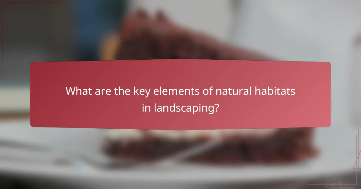 What are the key elements of natural habitats in landscaping?
