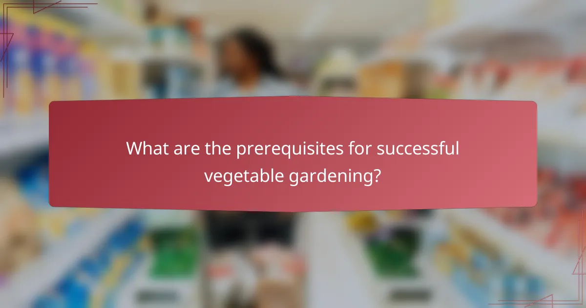 What are the prerequisites for successful vegetable gardening?