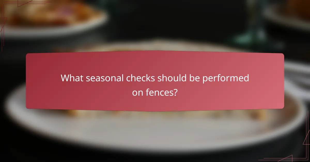 What seasonal checks should be performed on fences?